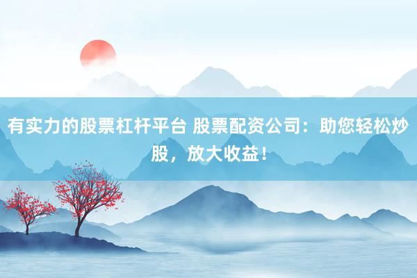 有实力的股票杠杆平台 股票配资公司：助您轻松炒股，放大收益！