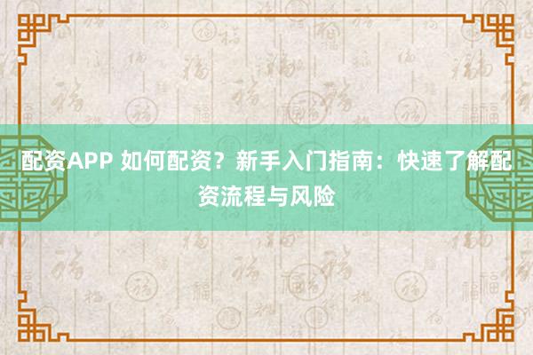 配资APP 如何配资？新手入门指南：快速了解配资流程与风险