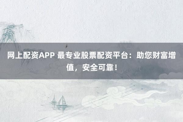 网上配资APP 最专业股票配资平台：助您财富增值，安全可靠！