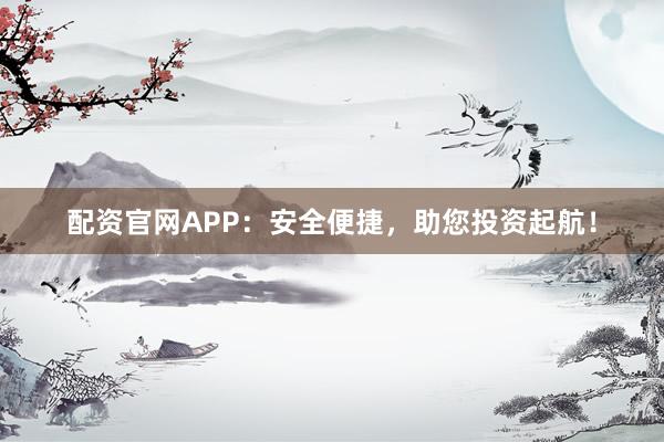 配资官网APP：安全便捷，助您投资起航！