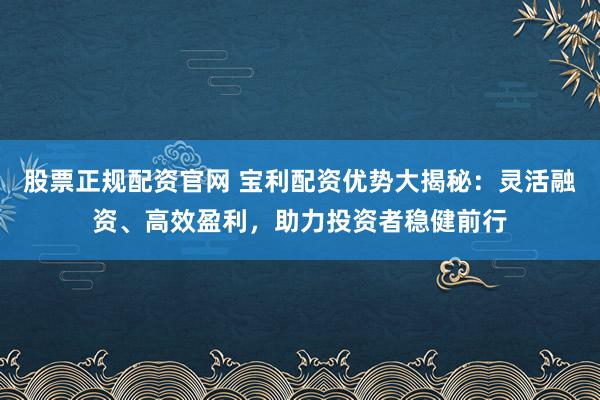 股票正规配资官网 宝利配资优势大揭秘：灵活融资、高效盈利，助力投资者稳健前行