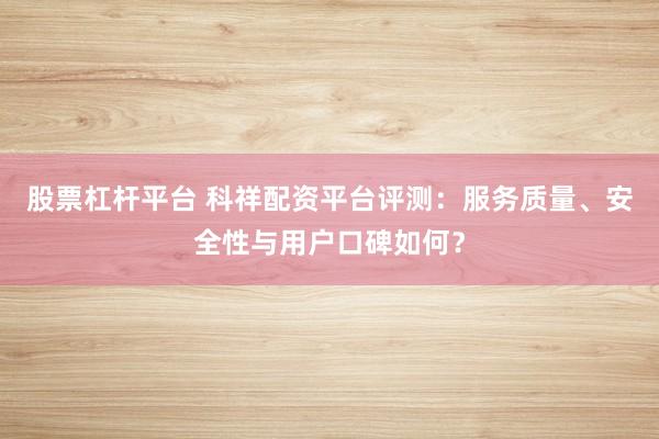 股票杠杆平台 科祥配资平台评测：服务质量、安全性与用户口碑如何？