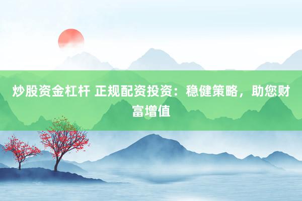 炒股资金杠杆 正规配资投资：稳健策略，助您财富增值