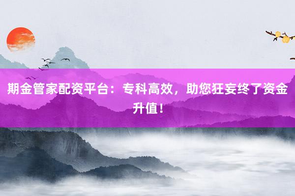 期金管家配资平台：专科高效，助您狂妄终了资金升值！