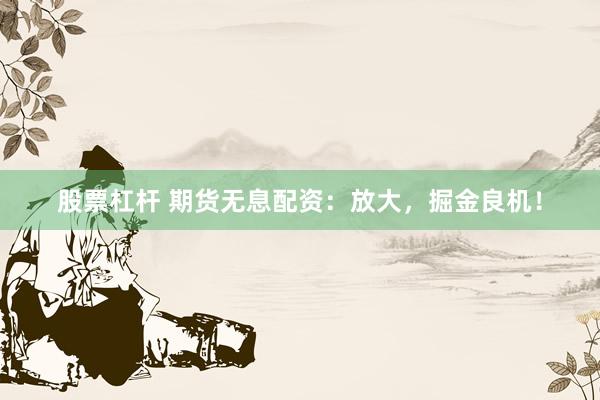 股票杠杆 期货无息配资：放大，掘金良机！