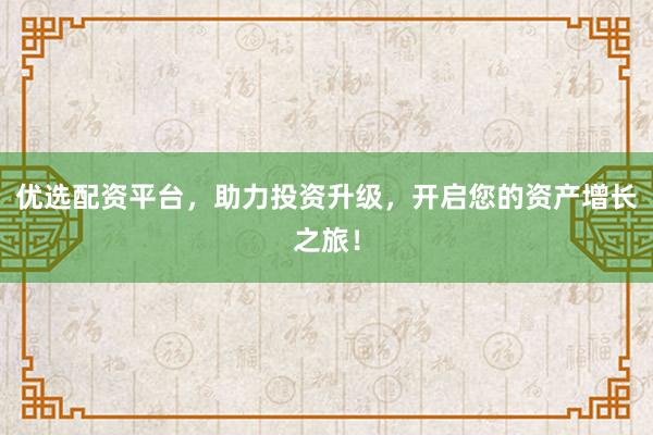 优选配资平台，助力投资升级，开启您的资产增长之旅！