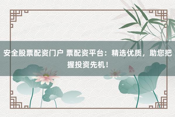 安全股票配资门户 票配资平台：精选优质，助您把握投资先机！