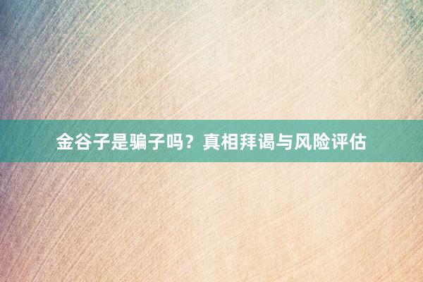 金谷子是骗子吗？真相拜谒与风险评估