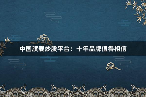 中国旗舰炒股平台：十年品牌值得相信