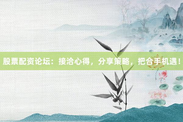 股票配资论坛：接洽心得，分享策略，把合手机遇！