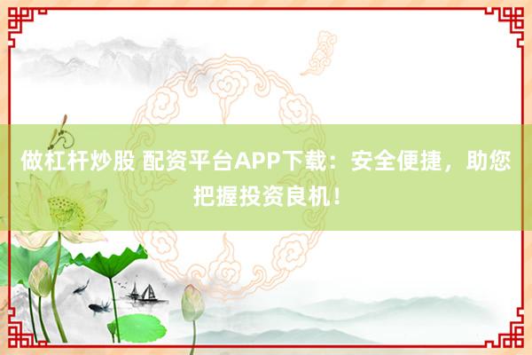 做杠杆炒股 配资平台APP下载：安全便捷，助您把握投资良机！