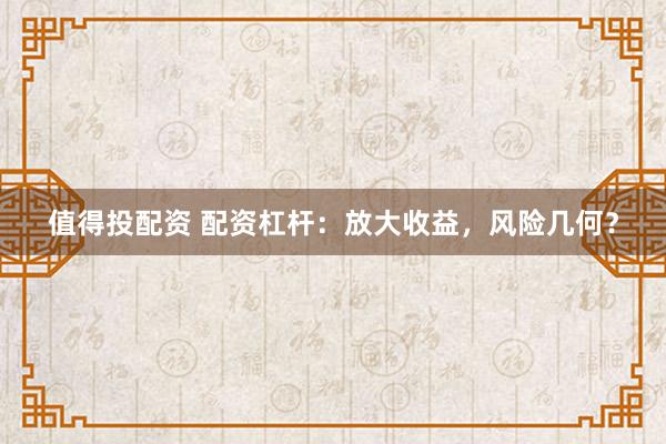 值得投配资 配资杠杆：放大收益，风险几何？