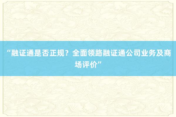 “融证通是否正规？全面领路融证通公司业务及商场评价”