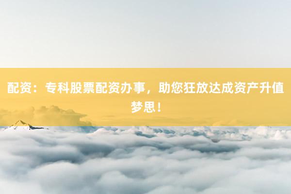 配资：专科股票配资办事，助您狂放达成资产升值梦思！