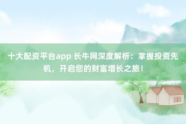 十大配资平台app 长牛网深度解析：掌握投资先机，开启您的财富增长之旅！
