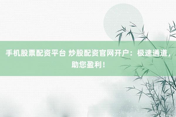 手机股票配资平台 炒股配资官网开户：极速通道，助您盈利！