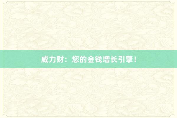 威力财：您的金钱增长引擎！