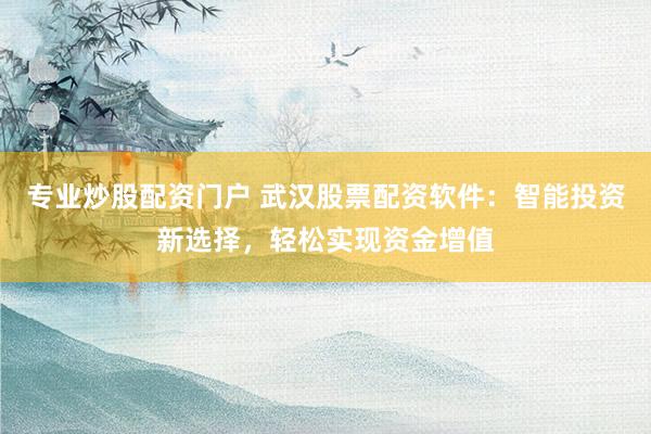 专业炒股配资门户 武汉股票配资软件：智能投资新选择，轻松实现资金增值