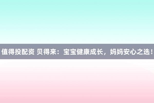 值得投配资 贝得来：宝宝健康成长，妈妈安心之选！
