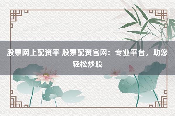 股票网上配资平 股票配资官网：专业平台，助您轻松炒股