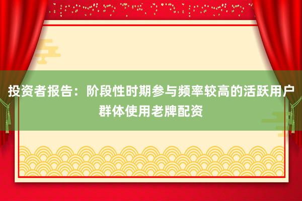 投资者报告：阶段性时期参与频率较高的活跃用户群体使用老牌配资