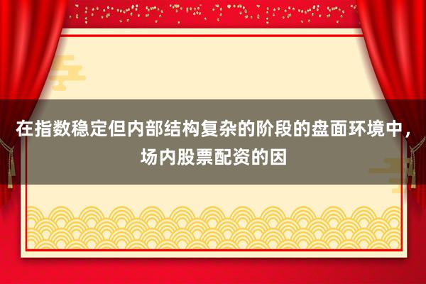 在指数稳定但内部结构复杂的阶段的盘面环境中，场内股票配资的因