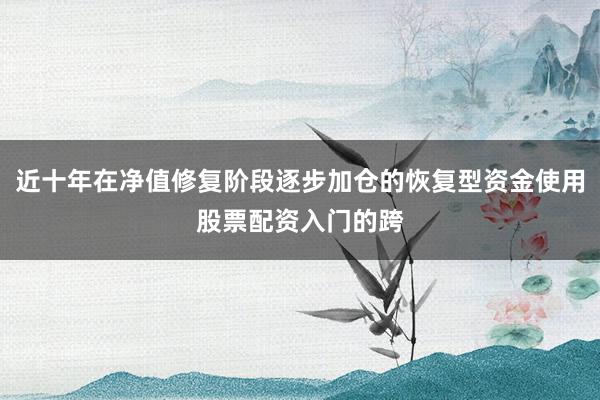 近十年在净值修复阶段逐步加仓的恢复型资金使用股票配资入门的跨