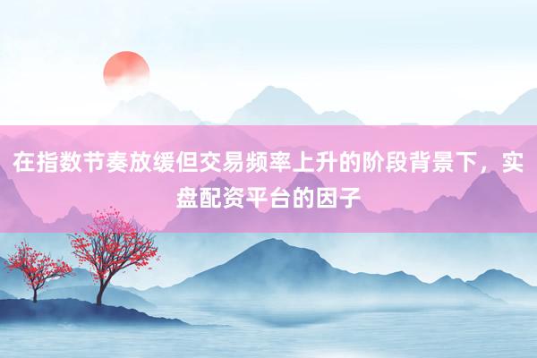 在指数节奏放缓但交易频率上升的阶段背景下，实盘配资平台的因子