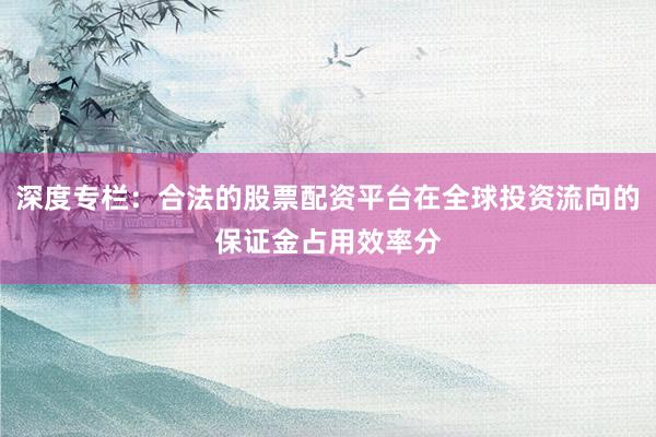 深度专栏：合法的股票配资平台在全球投资流向的保证金占用效率分