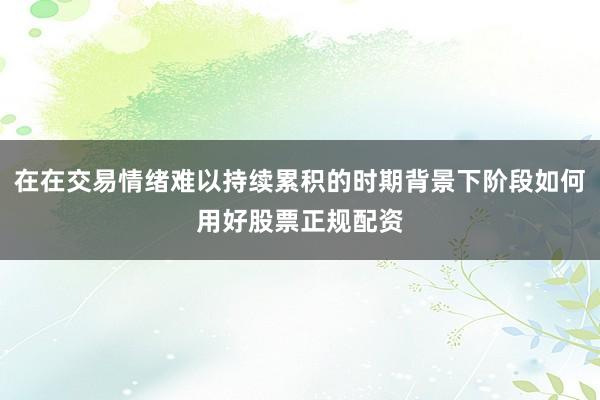 在在交易情绪难以持续累积的时期背景下阶段如何用好股票正规配资