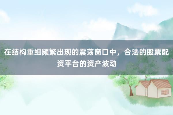 在结构重组频繁出现的震荡窗口中，合法的股票配资平台的资产波动