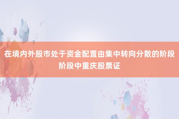 在境内外股市处于资金配置由集中转向分散的阶段阶段中重庆股票证