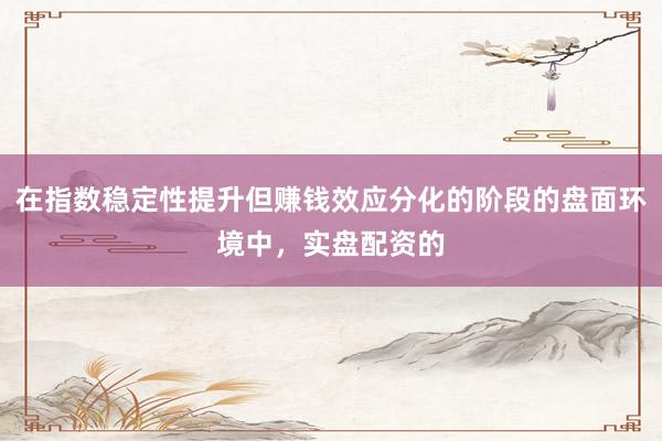 在指数稳定性提升但赚钱效应分化的阶段的盘面环境中，实盘配资的
