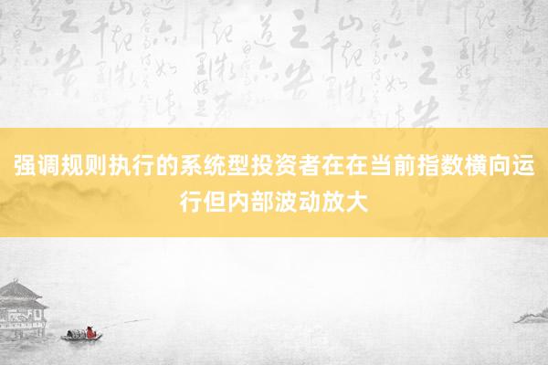 强调规则执行的系统型投资者在在当前指数横向运行但内部波动放大