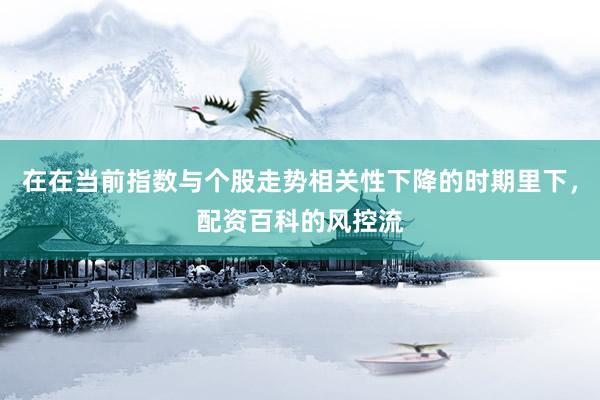 在在当前指数与个股走势相关性下降的时期里下，配资百科的风控流