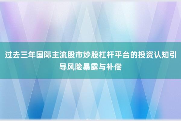 过去三年国际主流股市炒股杠杆平台的投资认知引导风险暴露与补偿
