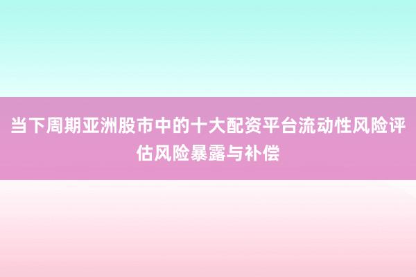 当下周期亚洲股市中的十大配资平台流动性风险评估风险暴露与补偿