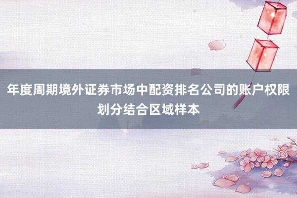 年度周期境外证券市场中配资排名公司的账户权限划分结合区域样本