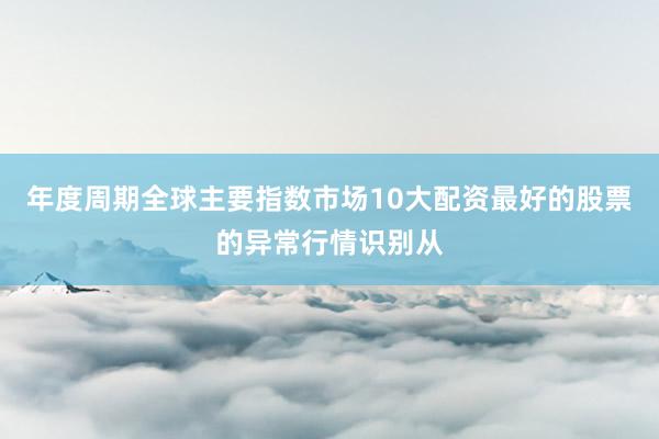 年度周期全球主要指数市场10大配资最好的股票的异常行情识别从
