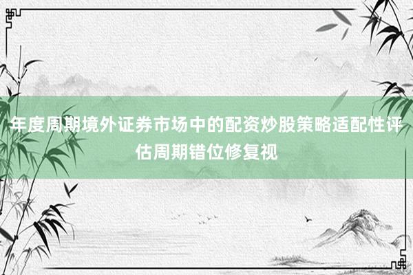 年度周期境外证券市场中的配资炒股策略适配性评估周期错位修复视