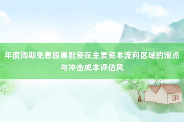 年度周期免息股票配资在主要资本流向区域的滑点与冲击成本评估风