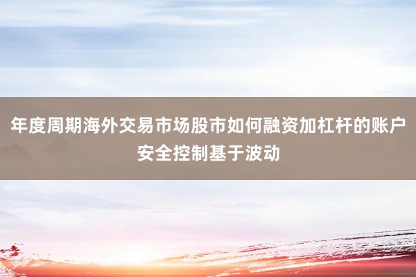 年度周期海外交易市场股市如何融资加杠杆的账户安全控制基于波动