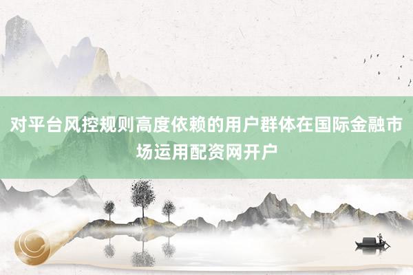 对平台风控规则高度依赖的用户群体在国际金融市场运用配资网开户