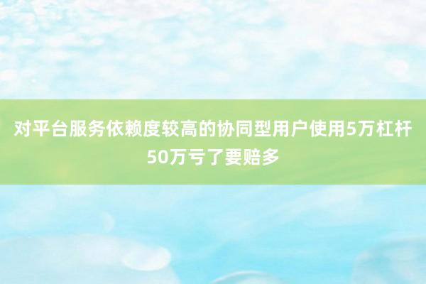 对平台服务依赖度较高的协同型用户使用5万杠杆50万亏了要赔多