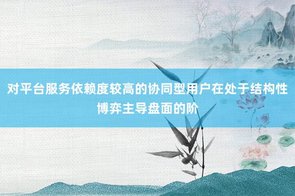 对平台服务依赖度较高的协同型用户在处于结构性博弈主导盘面的阶
