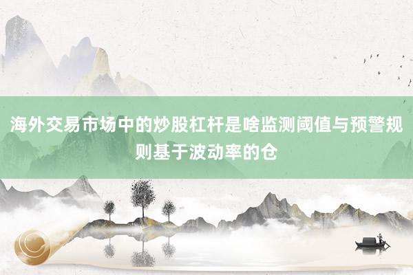 海外交易市场中的炒股杠杆是啥监测阈值与预警规则基于波动率的仓