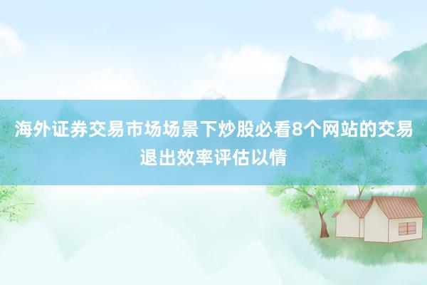 海外证券交易市场场景下炒股必看8个网站的交易退出效率评估以情