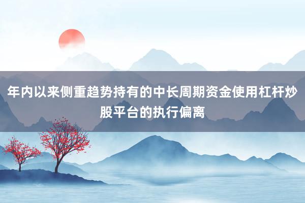 年内以来侧重趋势持有的中长周期资金使用杠杆炒股平台的执行偏离