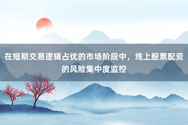 在短期交易逻辑占优的市场阶段中，线上股票配资的风险集中度监控