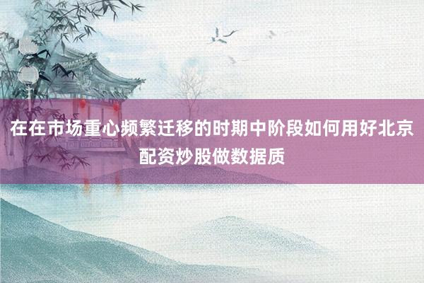 在在市场重心频繁迁移的时期中阶段如何用好北京配资炒股做数据质